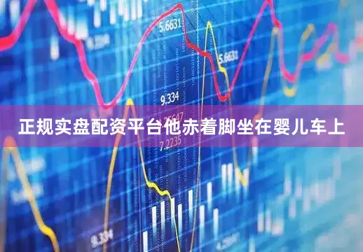 正规实盘配资平台他赤着脚坐在婴儿车上