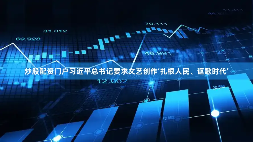 炒股配资门户习近平总书记要求文艺创作‘扎根人民、讴歌时代’