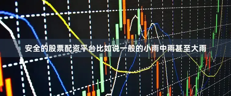 安全的股票配资平台比如说一般的小雨中雨甚至大雨