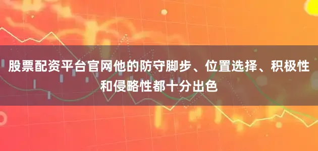 股票配资平台官网他的防守脚步、位置选择、积极性和侵略性都十分出色