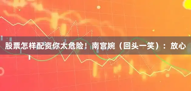 股票怎样配资你太危险！南宫婉（回头一笑）：放心