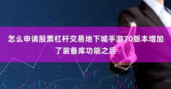 怎么申请股票杠杆交易地下城手游70版本增加了装备库功能之后