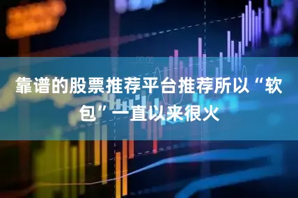 靠谱的股票推荐平台推荐所以“软包”一直以来很火
