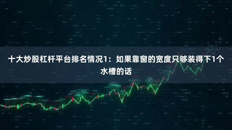 十大炒股杠杆平台排名情况1：如果靠窗的宽度只够装得下1个水槽的话