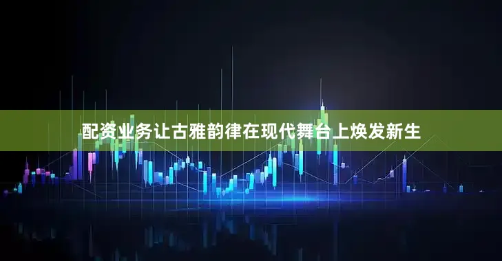 配资业务让古雅韵律在现代舞台上焕发新生