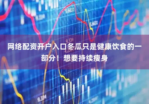 网络配资开户入口冬瓜只是健康饮食的一部分！想要持续瘦身
