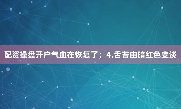 配资操盘开户气血在恢复了；4.舌苔由暗红色变淡