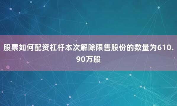 股票如何配资杠杆本次解除限售股份的数量为610.90万股