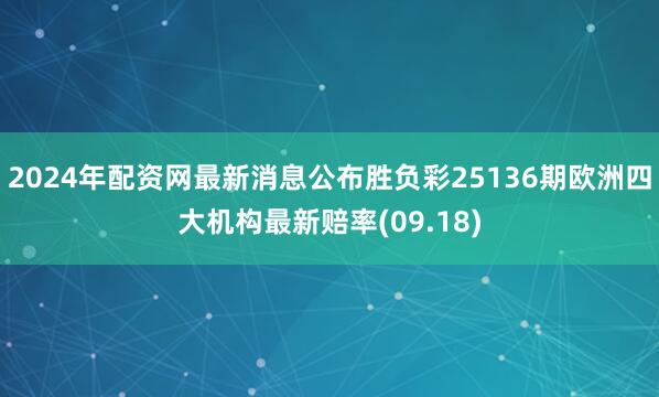 2024年配资网最新消息公布胜负彩25136期欧洲四大机构最新赔率(09.18)
